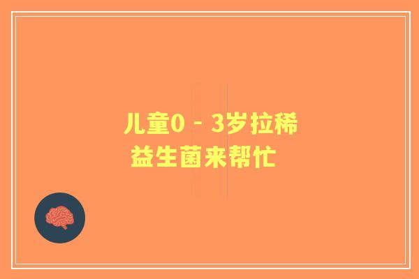 儿童0 - 3岁拉稀 益生菌来帮忙