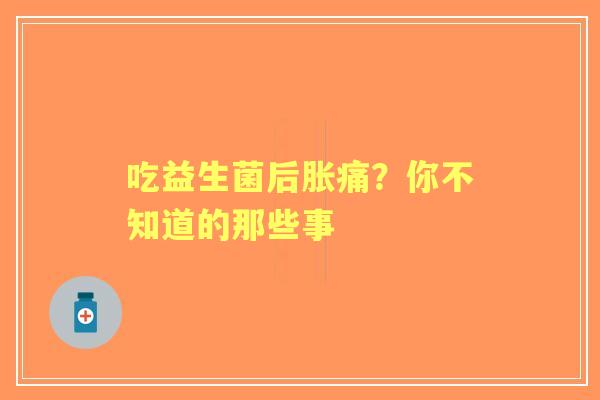 吃益生菌后胀痛？你不知道的那些事