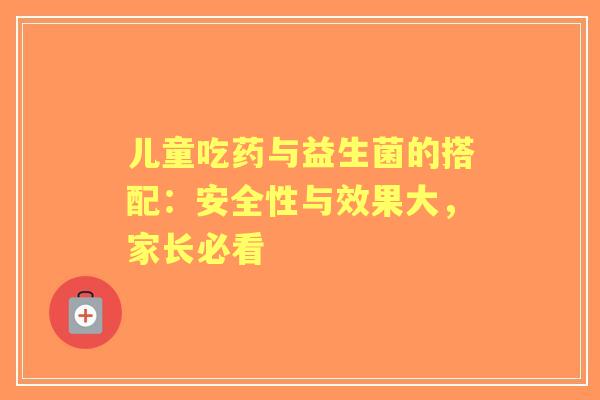 儿童吃药与益生菌的搭配：安全性与效果大，家长必看