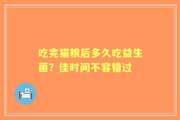 吃完猫粮后多久吃益生菌？佳时间不容错过