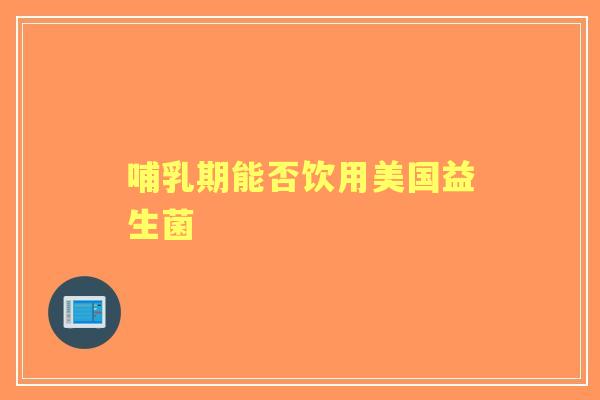哺乳期能否饮用美国益生菌