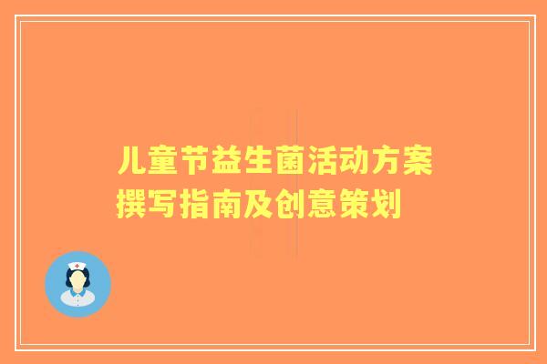 儿童节益生菌活动方案撰写指南及创意策划