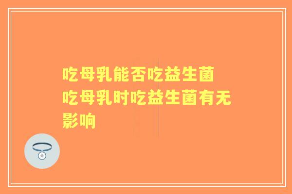 吃母乳能否吃益生菌 吃母乳时吃益生菌有无影响