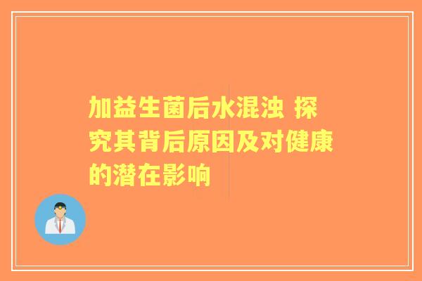 加益生菌后水混浊 探究其背后原因及对健康的潜在影响