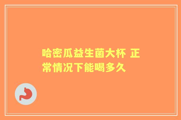 哈密瓜益生菌大杯 正常情况下能喝多久