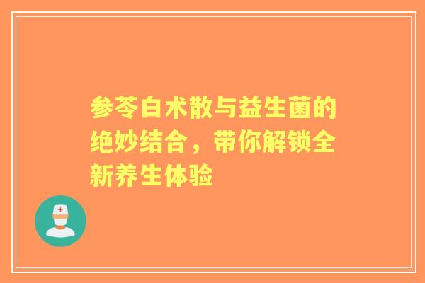 参苓白术散与益生菌的绝妙结合，带你解锁全新养生体验
