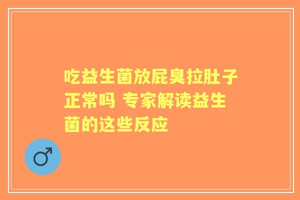 吃益生菌放屁臭拉肚子正常吗 专家解读益生菌的这些反应