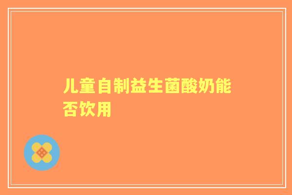 儿童自制益生菌酸奶能否饮用 儿童自制益生菌酸奶能否饮用