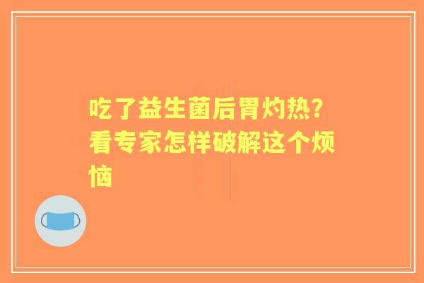 吃了益生菌后胃灼热？看专家怎样破解这个烦恼