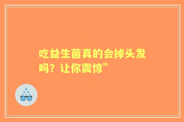吃益生菌真的会掉头发吗?让你震惊” 吃益生菌真的会掉头发吗?让你震惊”