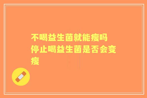 不喝益生菌就能瘦吗 停止喝益生菌是否会变瘦