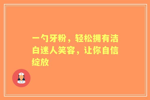 一勺牙粉，轻松拥有洁白迷人笑容，让你自信绽放