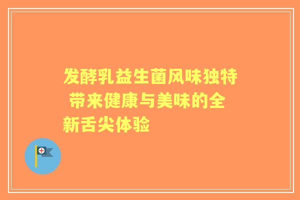 发酵乳益生菌风味独特 带来健康与美味的全新舌尖体验 发酵乳益生菌风味独特 带来健康与美味的全新舌尖体验