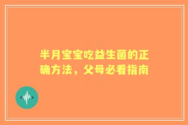 半月宝宝吃益生菌的正确方法,父母必看指南 半月宝宝吃益生菌的正确方法,父母必看指南