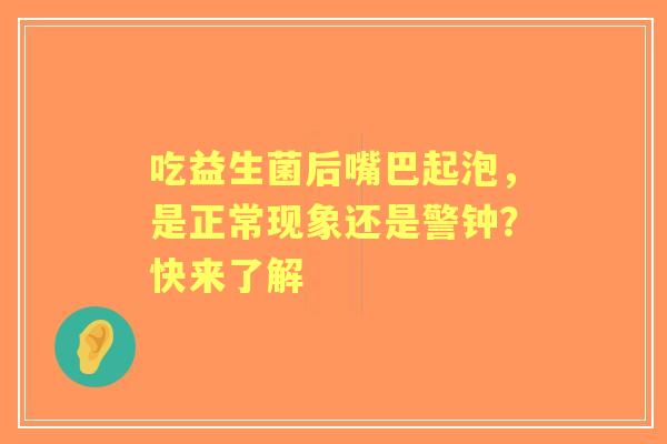 吃益生菌后嘴巴起泡，是正常现象还是警钟？快来了解