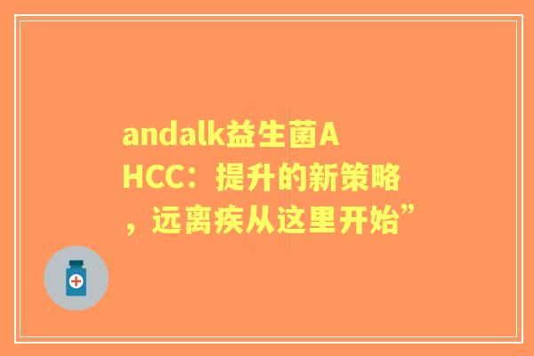 andalk益生菌AHCC：提升的新策略，远离疾从这里开始”