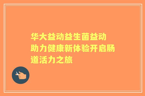 华大益动益生菌益动 助力健康新体验开启肠道活力之旅
