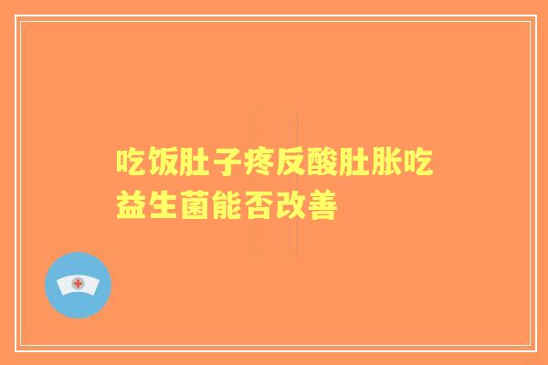 吃饭肚子疼反酸肚胀吃益生菌能否改善