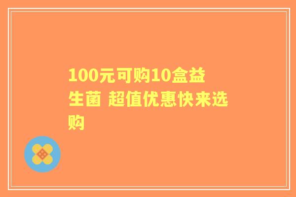 100元可购10盒益生菌 超值优惠快来选购