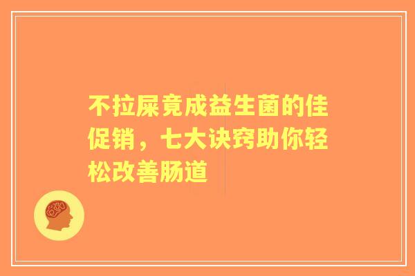 不拉屎竟成益生菌的佳促销,七大诀窍助你轻松改善肠道 不拉屎竟成益生菌的佳促销,七大诀窍助你轻松改善肠道