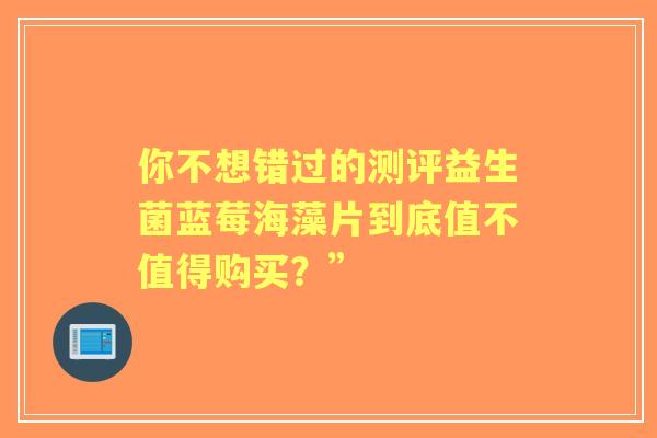 你不想错过的测评益生菌蓝莓海藻片到底值不值得购买？”