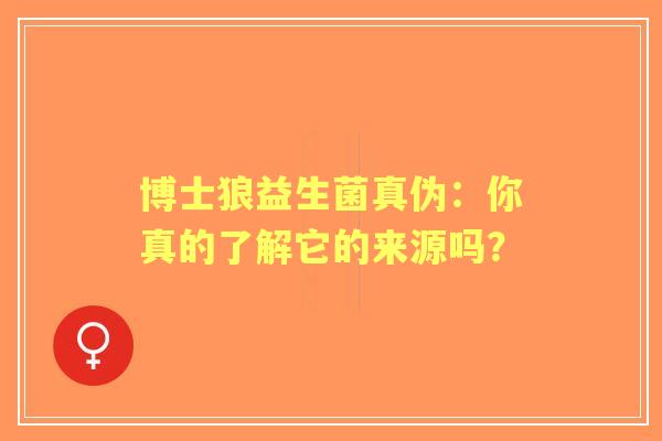 博士狼益生菌真伪：你真的了解它的来源吗？