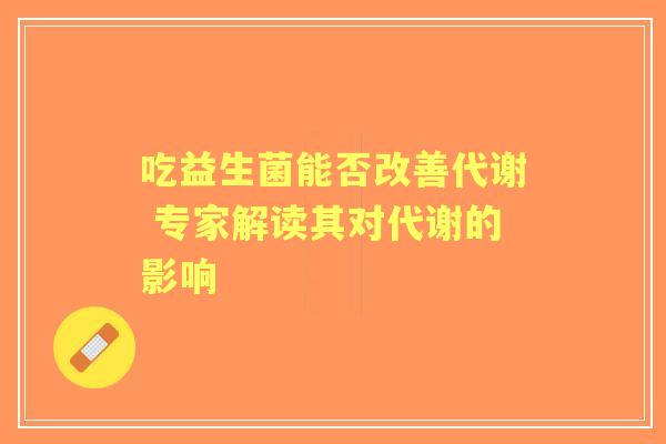 吃益生菌能否改善代谢 专家解读其对代谢的影响