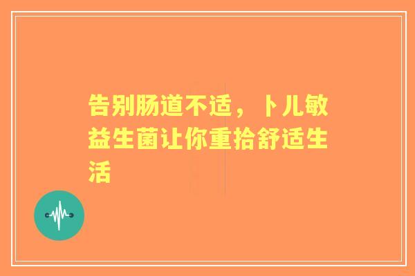 告别肠道不适，卜儿敏益生菌让你重拾舒适生活