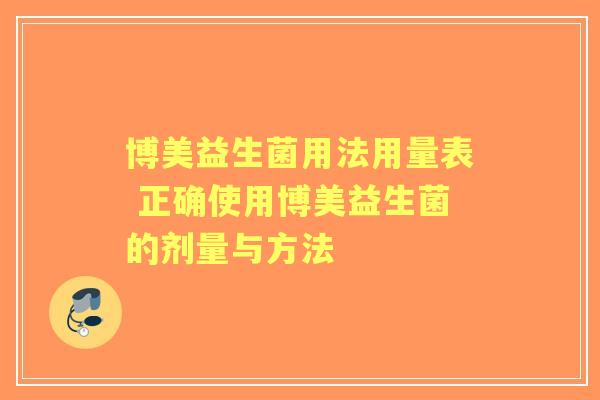 博美益生菌用法用量表 正确使用博美益生菌的剂量与方法
