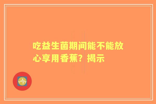 吃益生菌期间能不能放心享用香蕉？揭示