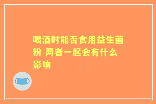 喝酒时能否食用益生菌粉 两者一起会有什么影响