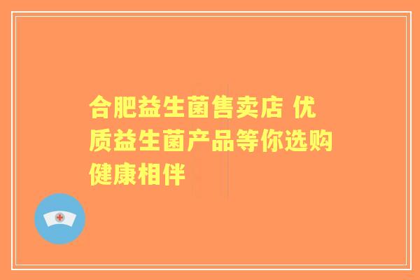 合肥益生菌售卖店 优质益生菌产品等你选购健康相伴