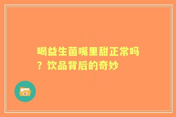 喝益生菌嘴里甜正常吗？饮品背后的奇妙