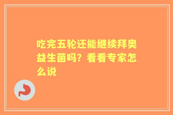 吃完五轮还能继续拜奥益生菌吗？看看专家怎么说