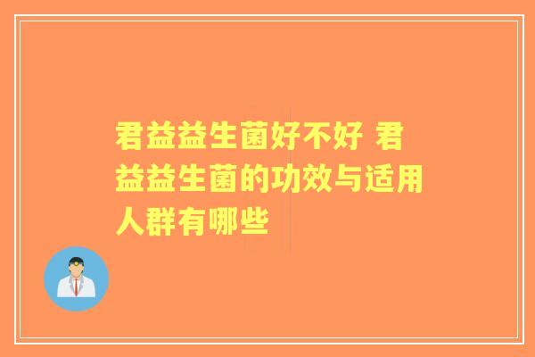 君益益生菌好不好 君益益生菌的功效与适用人群有哪些