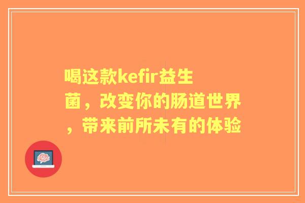 喝这款kefir益生菌，改变你的肠道世界，带来前所未有的体验