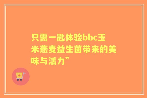 只需一匙体验bbc玉米燕麦益生菌带来的美味与活力”