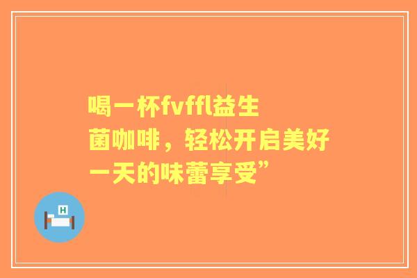 喝一杯fvffl益生菌咖啡，轻松开启美好一天的味蕾享受”