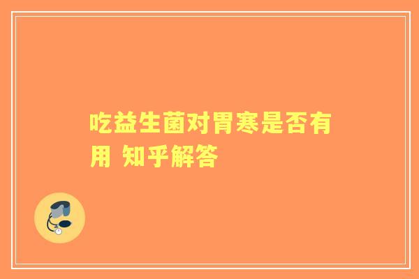 吃益生菌对胃寒是否有用 知乎解答