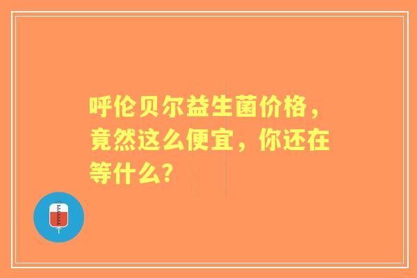 呼伦贝尔益生菌价格，竟然这么便宜，你还在等什么？