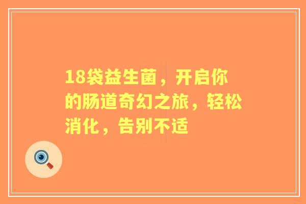 18袋益生菌，开启你的肠道奇幻之旅，轻松消化，告别不适