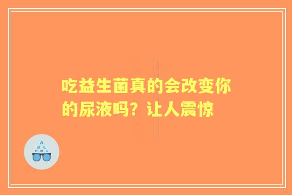 吃益生菌真的会改变你的尿液吗？让人震惊