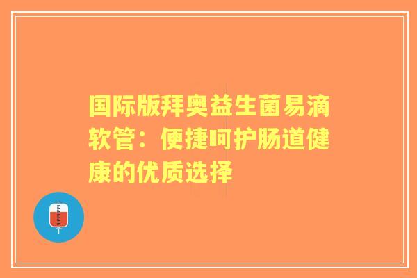 国际版拜奥益生菌易滴软管：便捷呵护肠道健康的优质选择