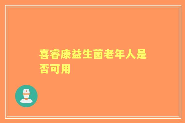 喜睿康益生菌老年人是否可用