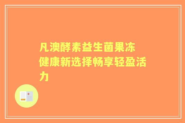 凡澳酵素益生菌果冻 健康新选择畅享轻盈活力