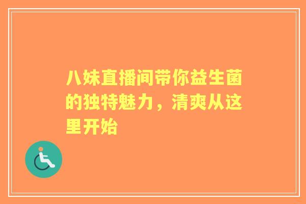 八妹直播间带你益生菌的独特魅力，清爽从这里开始