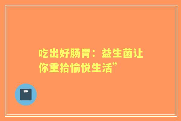 吃出好肠胃：益生菌让你重拾愉悦生活”
