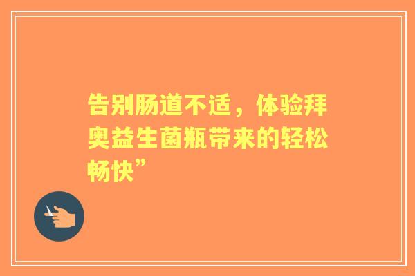告别肠道不适，体验拜奥益生菌瓶带来的轻松畅快”