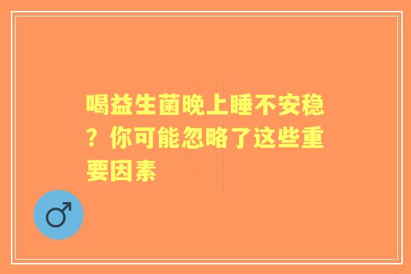 喝益生菌晚上睡不安稳？你可能忽略了这些重要因素