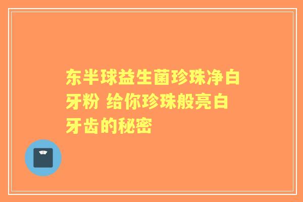 东半球益生菌珍珠净白牙粉 给你珍珠般亮白牙齿的秘密 东半球益生菌珍珠净白牙粉 给你珍珠般亮白牙齿的秘密